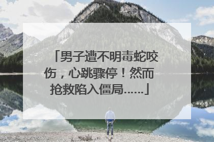 男子遭不明毒蛇咬伤，心跳骤停！然而抢救陷入僵局……